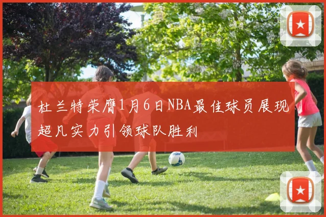 杜兰特荣膺1月6日NBA最佳球员展现超凡实力引领球队胜利