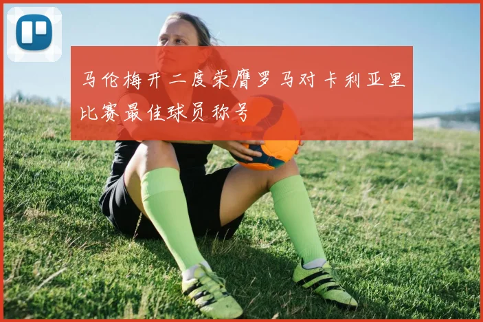 马伦梅开二度荣膺罗马对卡利亚里比赛最佳球员称号