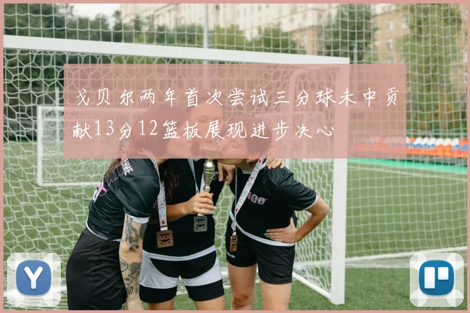 戈贝尔两年首次尝试三分球未中贡献13分12篮板展现进步决心