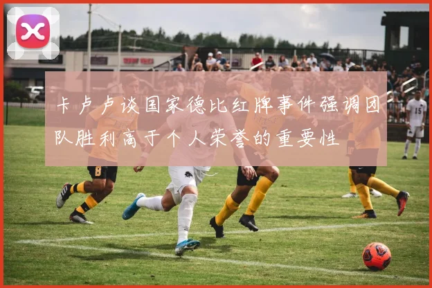 卡卢卢谈国家德比红牌事件强调团队胜利高于个人荣誉的重要性