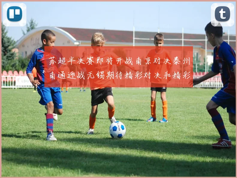 苏超半决赛即将开战南京对决泰州南通迎战无锡期待精彩对决和精彩进球