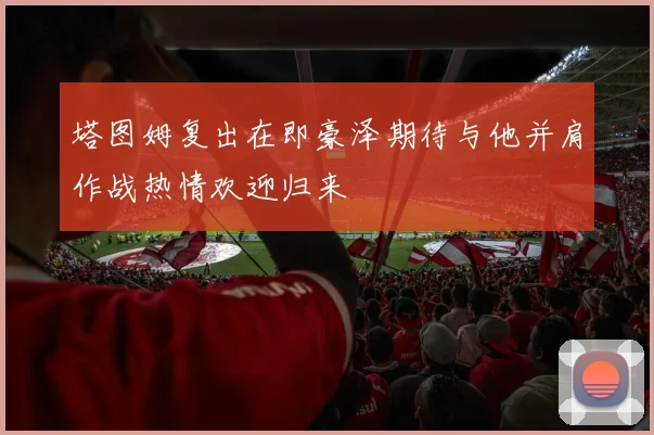 塔图姆复出在即豪泽期待与他并肩作战热情欢迎归来