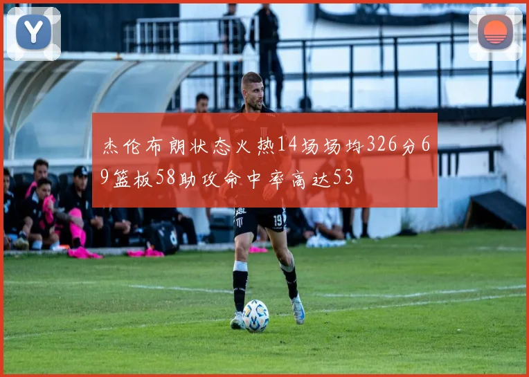 杰伦布朗状态火热14场场均326分69篮板58助攻命中率高达53