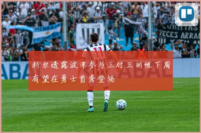 科尔透露波津参与三对三训练下周有望在勇士首秀登场