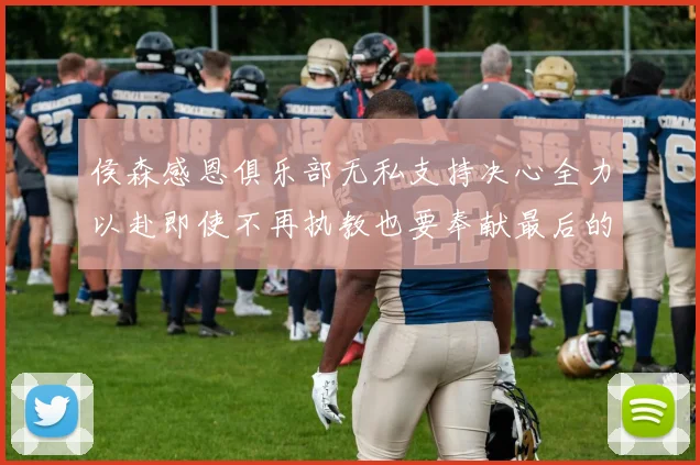 侯森感恩俱乐部无私支持决心全力以赴即使不再执教也要奉献最后的热情