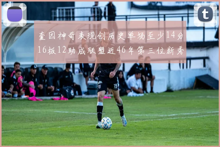 奎因神奇表现创历史单场至少14分16板12助成联盟近46年第三位新秀