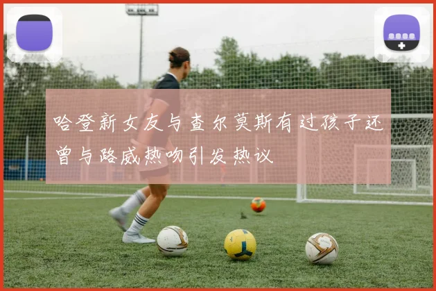 哈登新女友与查尔莫斯有过孩子还曾与路威热吻引发热议