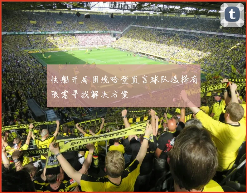 快船开局困境哈登直言球队选择有限需寻找解决方案