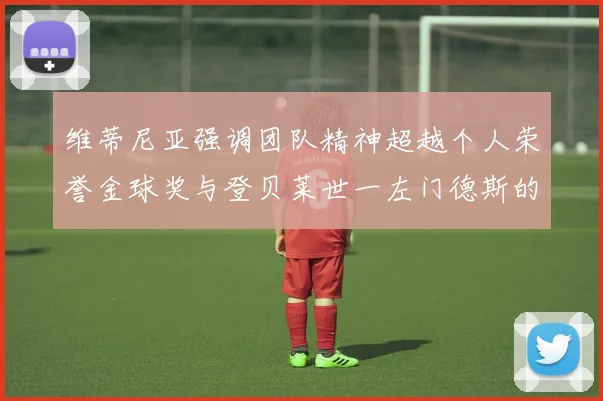 维蒂尼亚强调团队精神超越个人荣誉金球奖与登贝莱世一左门德斯的价值解析