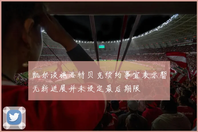 凯尔谈施洛特贝克续约事宜表示暂无新进展并未设定最后期限