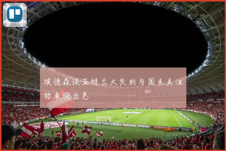埃德森谈亚特兰大失利与国米关注称表现出色
