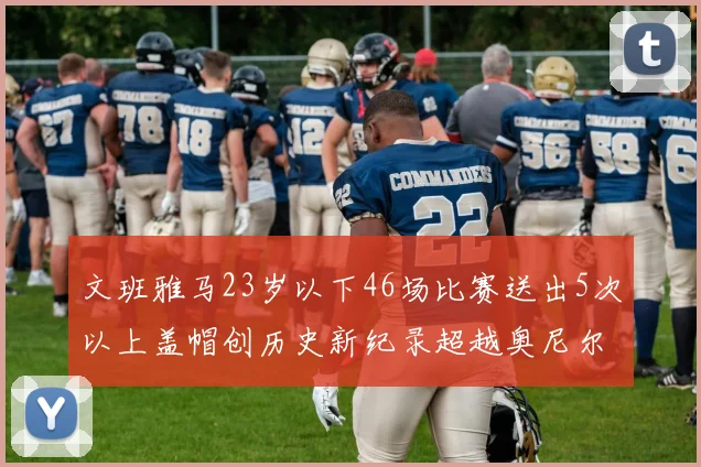 文班雅马23岁以下46场比赛送出5次以上盖帽创历史新纪录超越奥尼尔