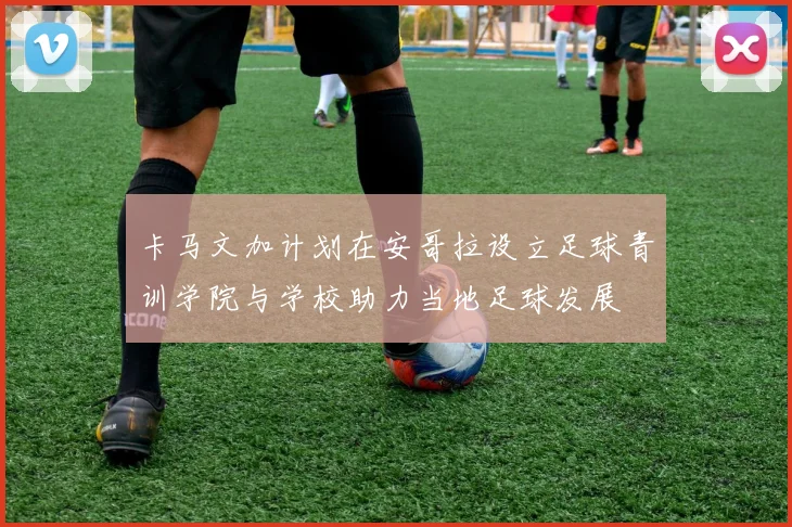 卡马文加计划在安哥拉设立足球青训学院与学校助力当地足球发展