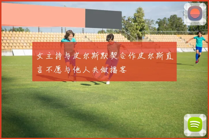 女主持与皮尔斯默契合作皮尔斯直言不愿与他人共做播客