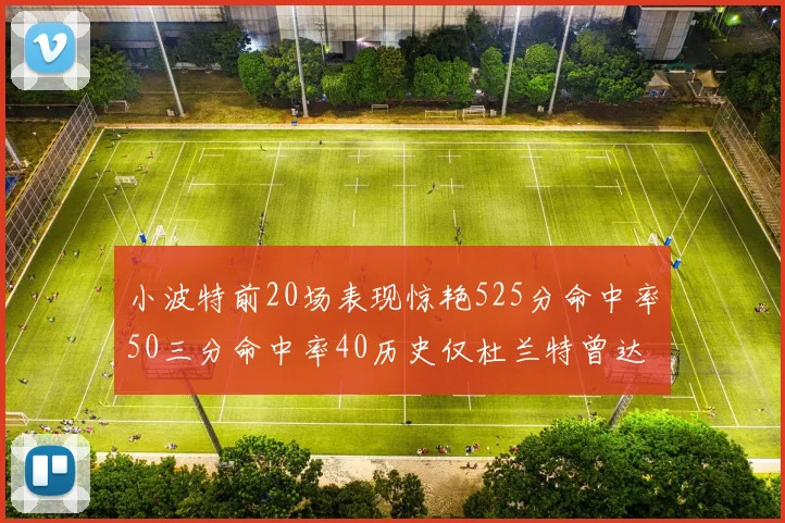 小波特前20场表现惊艳525分命中率50三分命中率40历史仅杜兰特曾达成