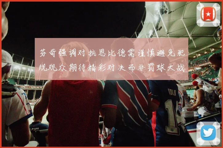 芬奇强调对抗恩比德需谨慎避免犯规观众期待精彩对决而非罚球大战