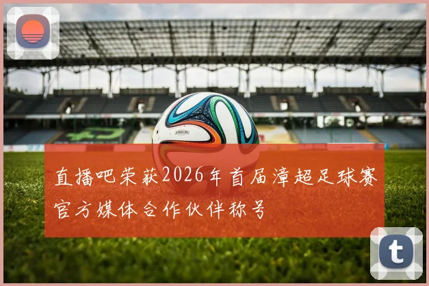 直播吧荣获2026年首届漳超足球赛官方媒体合作伙伴称号