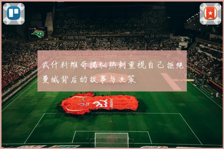 武什科维奇揭秘热刺重视自己拒绝曼城背后的故事与决策