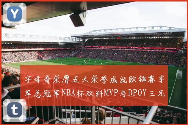 字母哥荣膺五大荣誉成就欧锦赛季军总冠军NBA杯双料MVP与DPOY三兄弟同队共创辉煌