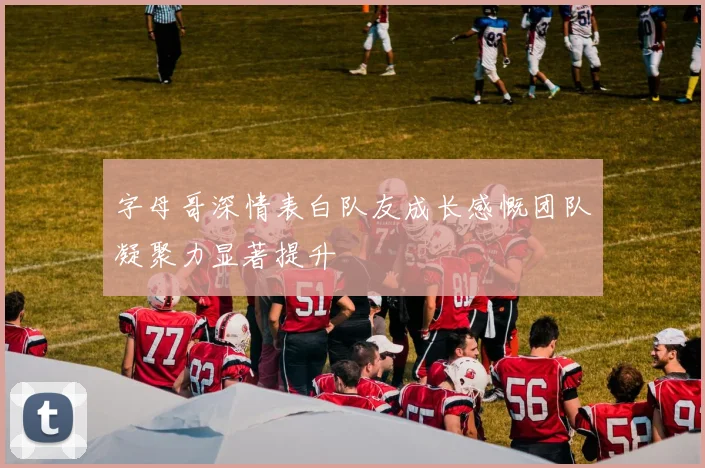 字母哥深情表白队友成长感慨团队凝聚力显著提升